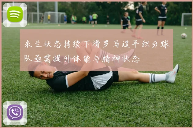 米兰状态持续下滑罗马追平积分球队亟需提升体能与精神状态