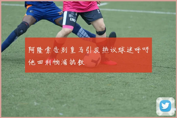 阿隆索告别皇马引发热议球迷呼吁他回利物浦执教