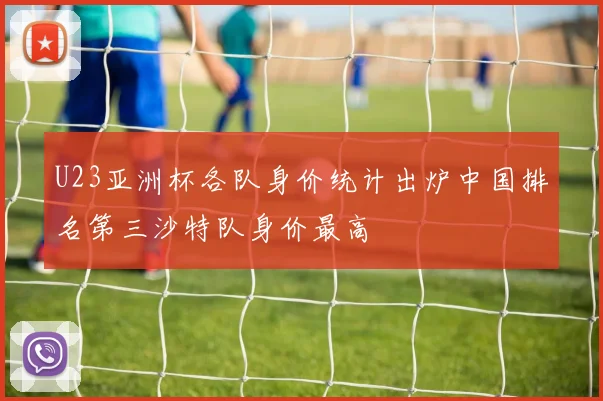 U23亚洲杯各队身价统计出炉中国排名第三沙特队身价最高