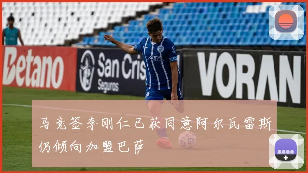 马竞签李刚仁已获同意阿尔瓦雷斯仍倾向加盟巴萨
