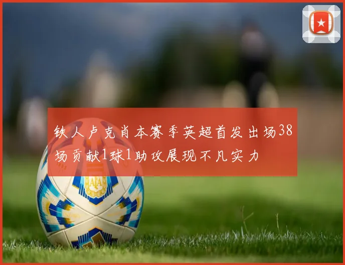 铁人卢克肖本赛季英超首发出场38场贡献1球1助攻展现不凡实力