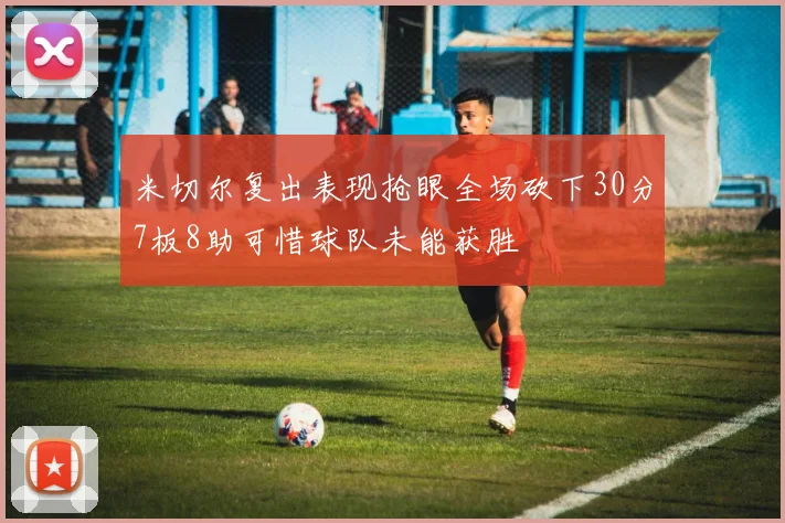 米切尔复出表现抢眼全场砍下30分7板8助可惜球队未能获胜