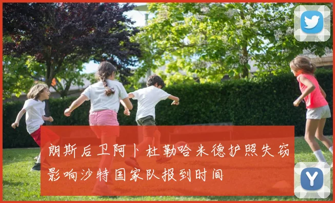 朗斯后卫阿卜杜勒哈米德护照失窃影响沙特国家队报到时间