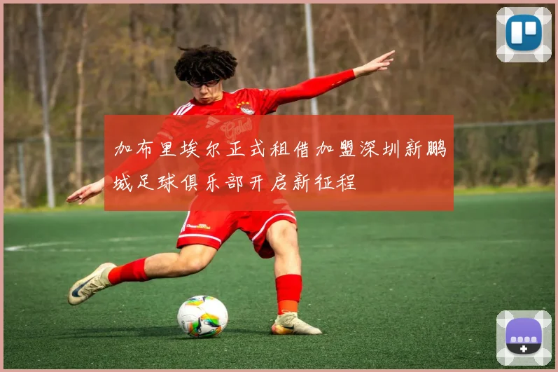 加布里埃尔正式租借加盟深圳新鹏城足球俱乐部开启新征程