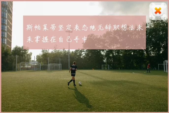 斯帕莱蒂坚定表态绝无辞职想法未来掌握在自己手中