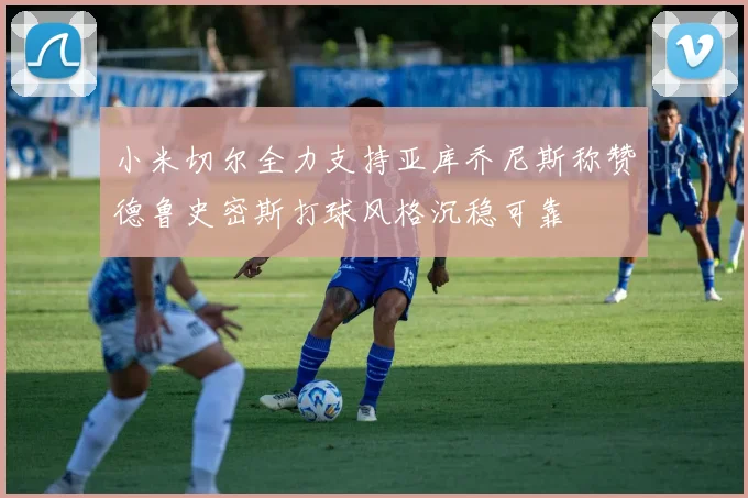 小米切尔全力支持亚库乔尼斯称赞德鲁史密斯打球风格沉稳可靠