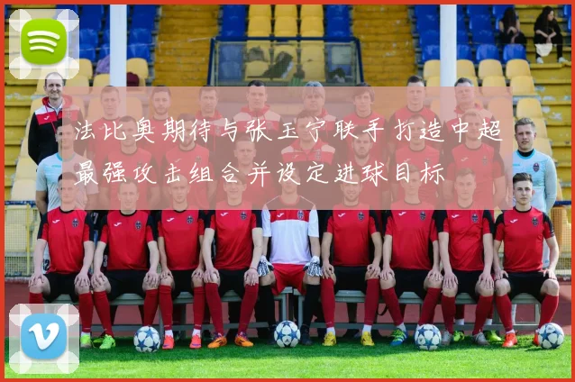 法比奥期待与张玉宁联手打造中超最强攻击组合并设定进球目标