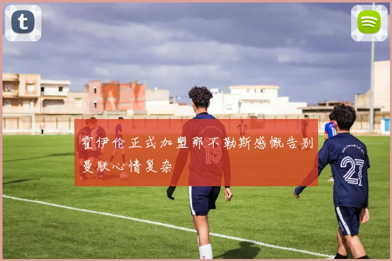 霍伊伦正式加盟那不勒斯感慨告别曼联心情复杂