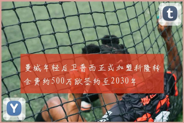 曼城年轻后卫普西正式加盟科隆转会费约500万欧签约至2030年